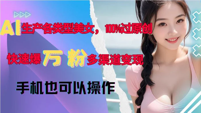 AI生产各类型美女，100%过原创，快速爆万粉，多渠道变现，新手可做-副业库