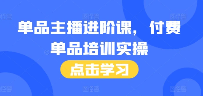 单品主播进阶课，付费单品培训实操，46节完整+话术本-副业库