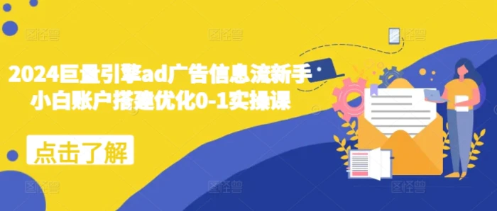 2024巨量引擎ad广告信息流新手小白账户搭建优化0-1实操课-副业库