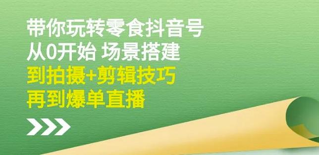 隋校长带你玩转抖音零食号：从0开始场景搭建，到拍摄+剪辑技巧，再到爆单直播-副业库