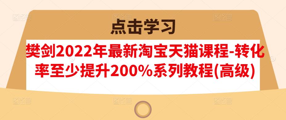 樊剑2022年最新淘宝天猫课程-转化率至少提升200%系列教程(高级)-副业库
