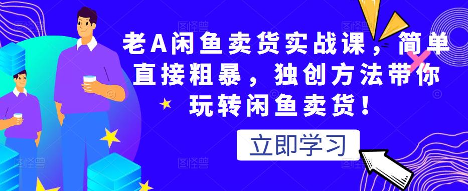 老A闲鱼卖货实战课，简单直接粗暴，独创方法带你玩转闲鱼卖货！-副业库