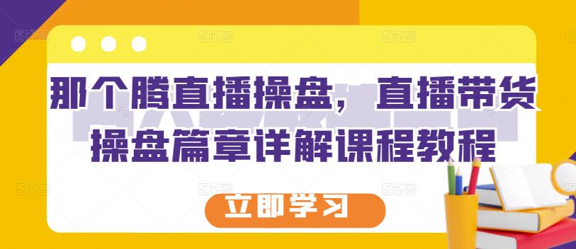 那个腾直播操盘，直播带货操盘篇章详解课程教程-副业库