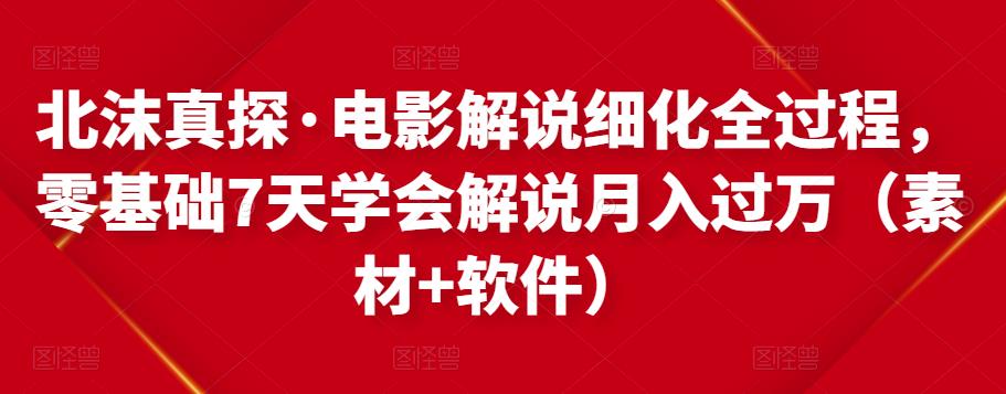 北沫真探·电影解说细化全过程，零基础7天学会电影解说月入过万（教程+素材+软件）-副业库