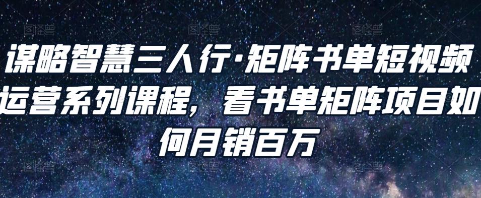 谋略智慧三人行·矩阵书单短视频运营系列课程，看书单矩阵项目如何月销百万-副业库