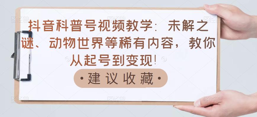 抖音科普号视频教学：未解之谜、动物世界等稀有内容，教你从起号到变现！-副业库