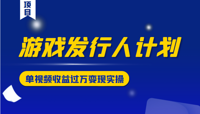 游戏发行人计划变现实操项目，单视频收益过万（34节视频课）-副业库