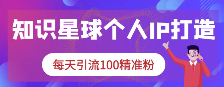 知识星球个人IP打造系列课程，每天引流100精准粉-副业库