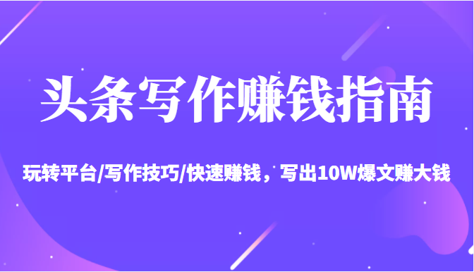 头条写作赚钱指南：玩转平台/写作技巧/快速赚钱，写出10W爆文赚大钱【送资料包】-副业库