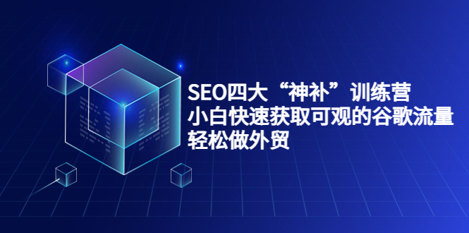 SEO四大“神补”训练营，小白快速获取可观的谷歌流量，轻松做外贸-副业库