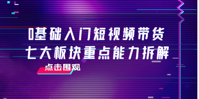 0基础入门短视频带货，七大板块重点能力拆解，7节精品课4小时干货-副业库