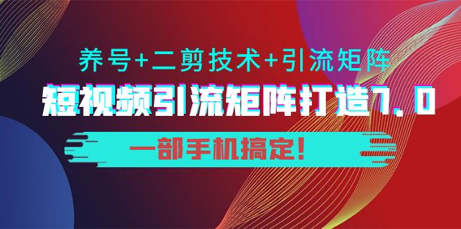 短视频引流矩阵打造7.0，养号+二剪技术+引流矩阵 一部手机搞定！-副业库