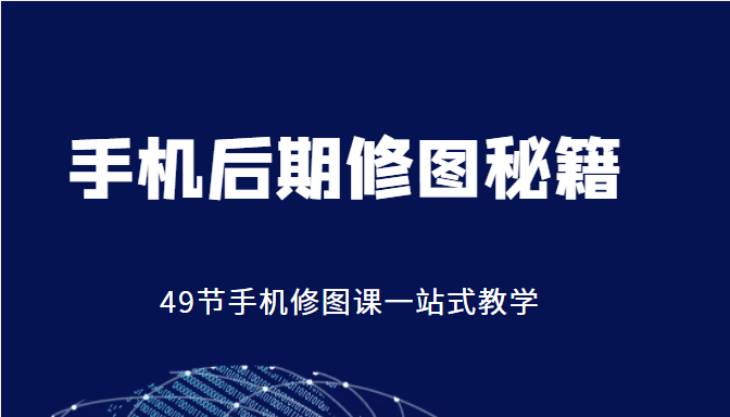 手机后期修图秘籍-49节手机修图课，一站式教学（价值399元）-副业库