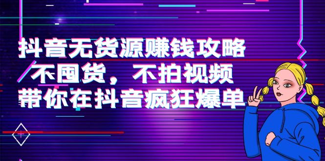 抖音无货源赚钱攻略，不囤货，不拍视频，带你在抖音疯狂爆单-副业库