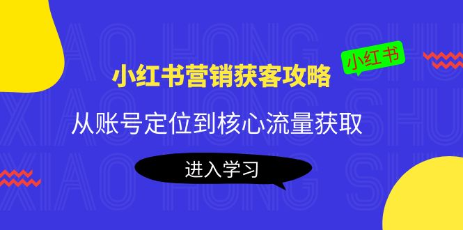 小红书营销获客攻略：从账号定位到核心流量获取，爆款笔记打造-副业库
