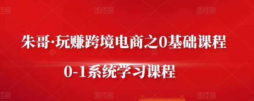 朱哥·玩赚跨境电商之0基础课程，0-1系统学习课程-副业库