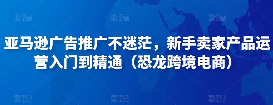 亚马逊广告推广不迷茫，新手卖家产品运营入门到精通（恐龙跨境电商）-副业库
