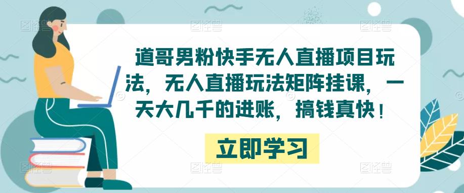 道哥男粉快手无人直播项目玩法，无人直播玩法矩阵挂课，一天大几千的进账，搞钱真快！-副业库