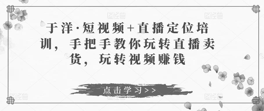 于洋·短视频+直播定位培训，手把手教你玩转直播卖货，玩转视频赚钱-副业库