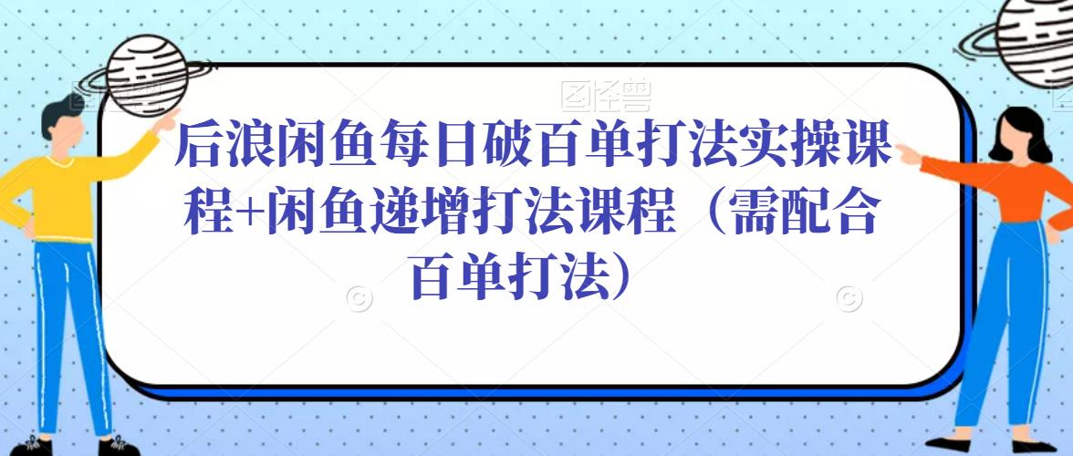 后浪闲鱼每日破百单打法实操课程+闲鱼递增打法课程（需配合百单打法）-副业库
