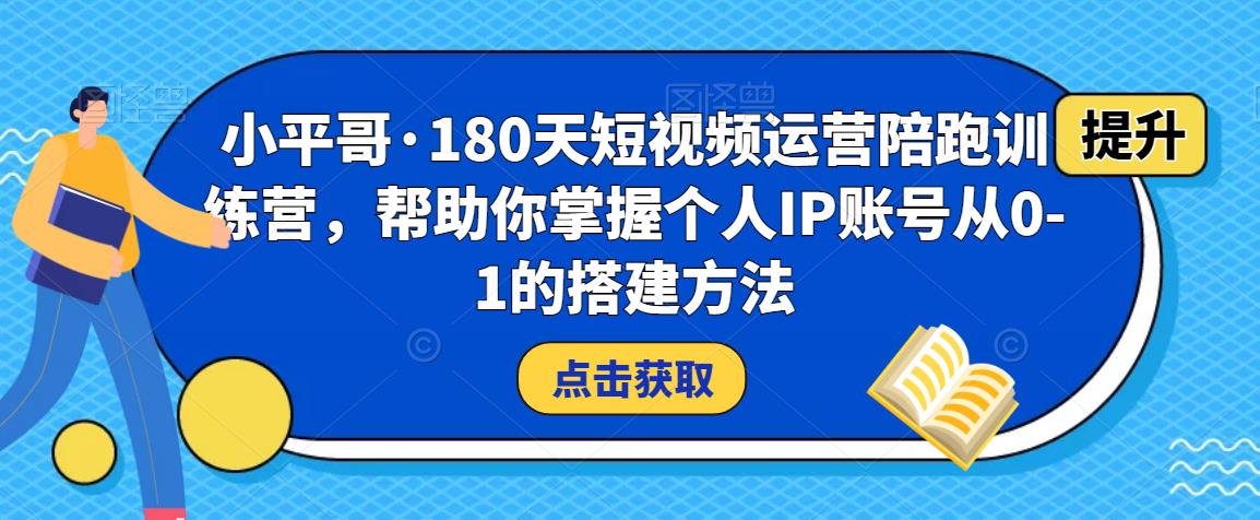 小平哥·180天短视频运营陪跑训练营，帮助你掌握个人IP账号从0-1的搭建方法-副业库