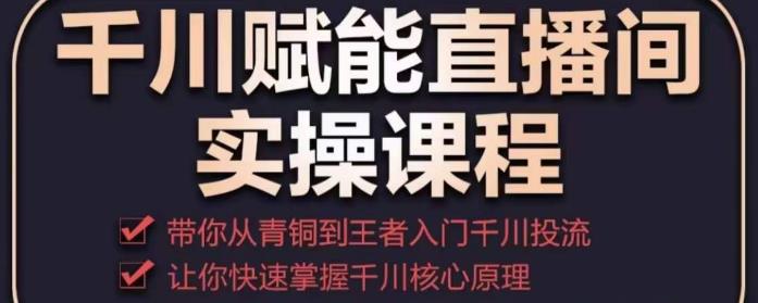 千川赋能直播间实操课程，带你从青铜到王者的入门千川投流，让你快速掌握千川核心原理-副业库