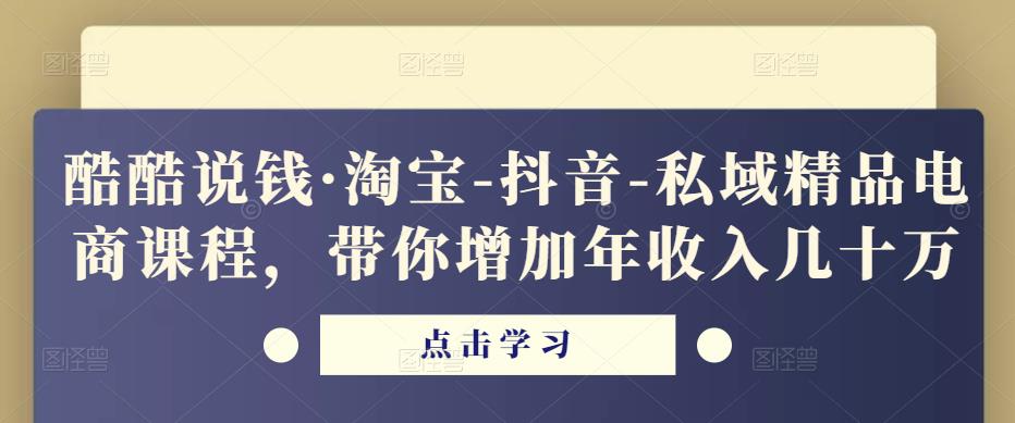 酷酷说钱·淘宝-抖音-私域精品‬电商课程，带你增加年收入几十万-副业库