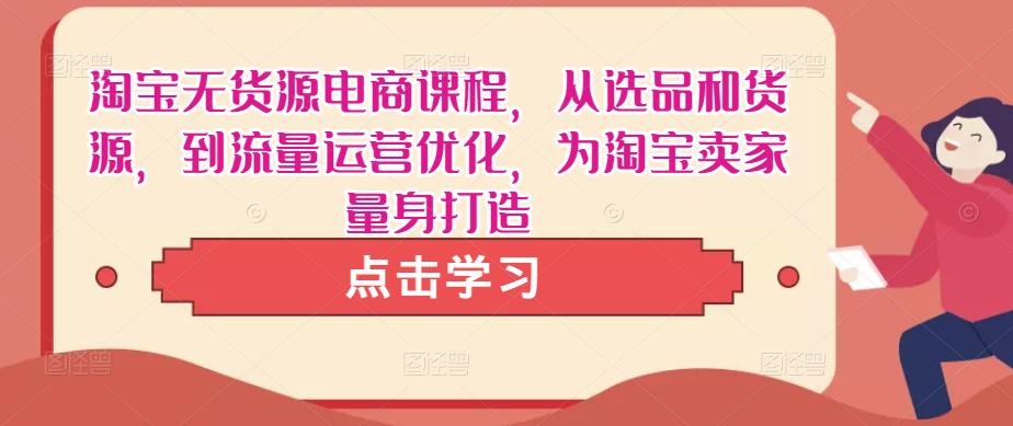 淘宝无货源电商课程，从选品和货源，到流量运营优化，为淘宝卖家量身打造-副业库