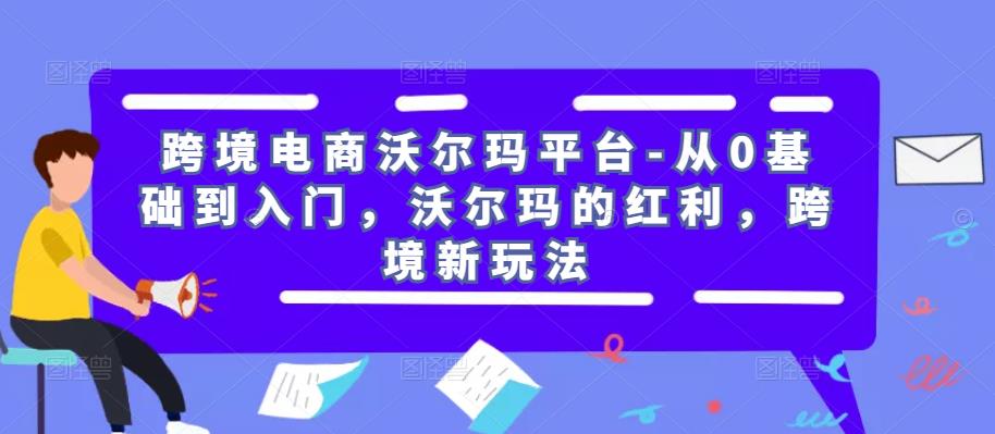 跨境电商沃尔玛平台-从0基础到入门，沃尔玛的红利，跨境新玩法-副业库