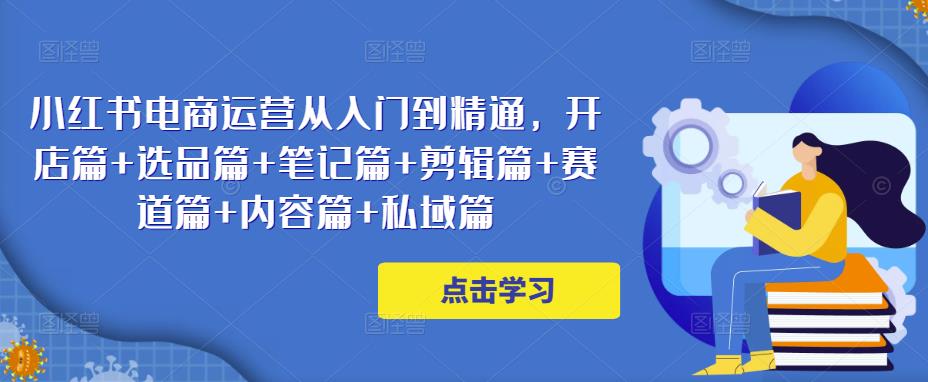 小红书电商运营从入门到精通，开店篇+选品篇+笔记篇+剪辑篇+赛道篇+内容篇+私域篇-副业库