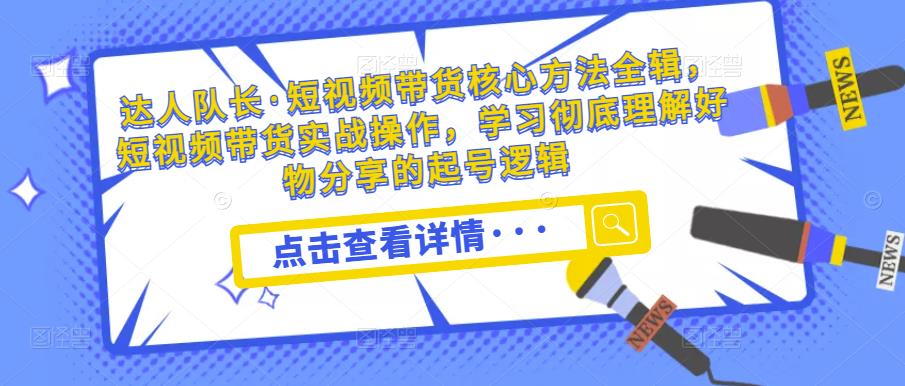达人队长·短视频带货核心方法全辑，短视频带货实战操作，学习彻底理解好物分享的起号逻辑-副业库