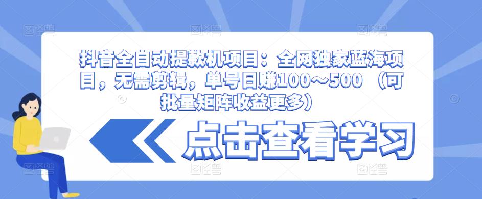 抖音全自动提款机项目：全网独家蓝海项目，无需剪辑，单号日赚100～500 （可批量矩阵收益更多）-副业库