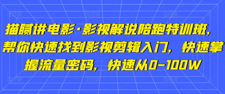 猫腻讲电影·影视解说陪跑特训班，帮你快速找到影视剪辑入门，快速掌握流量密码，快速从0-100W-副业库
