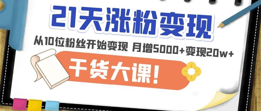 21天精准涨粉变现干货大课：从10位粉丝开始变现月增5000+变现20w+-副业库