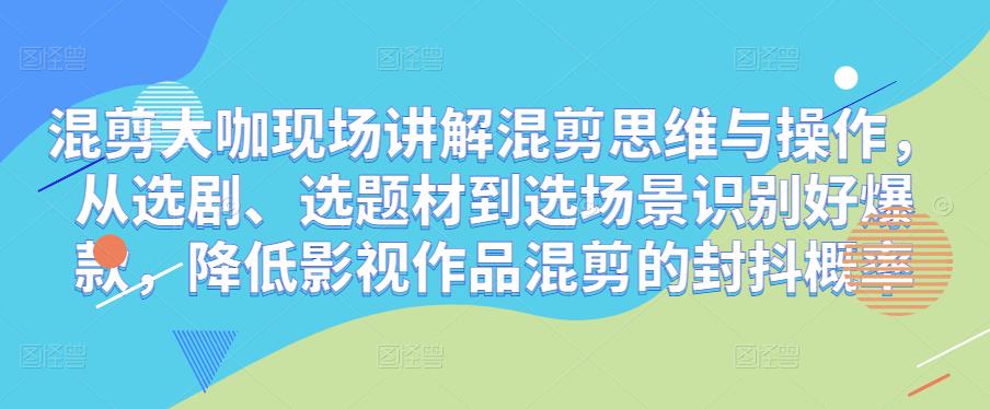 混剪大咖现场讲解混剪思维与操作，从选剧、选题材到选场景识别好爆款，降低影视作品混剪的封抖概率-副业库