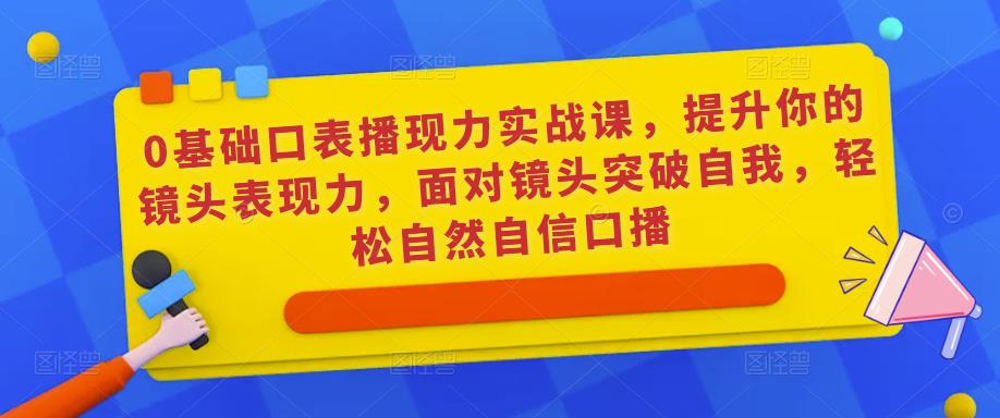 0基础口表播‬现力实战课，提升你的镜头表现力，面对镜头突破自我，轻松自然自信口播-副业库