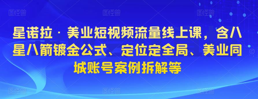 星诺拉·美业短视频流量线上课，含八星八箭镀金公式、定位定全局、美业同城账号案例拆解等-副业库