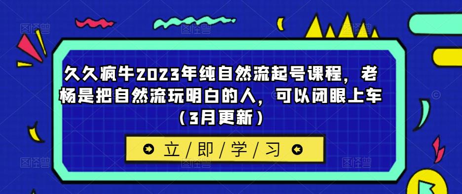 久久疯牛2023年纯自然流起号课程，老杨是把自然流玩明白的人，可以闭眼上车（3月更新）-副业库