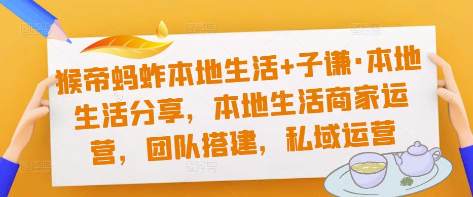 猴帝蚂蚱本地生活+子谦·本地生活分享，本地生活商家运营，团队搭建，私域运营-副业库
