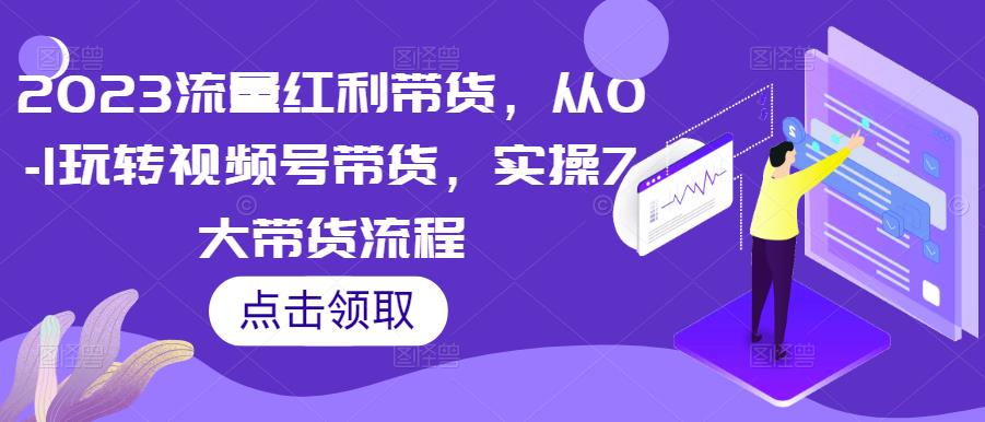 2023流量红利带货，从0-1玩转视频号带货，实操7大带货流程-副业库