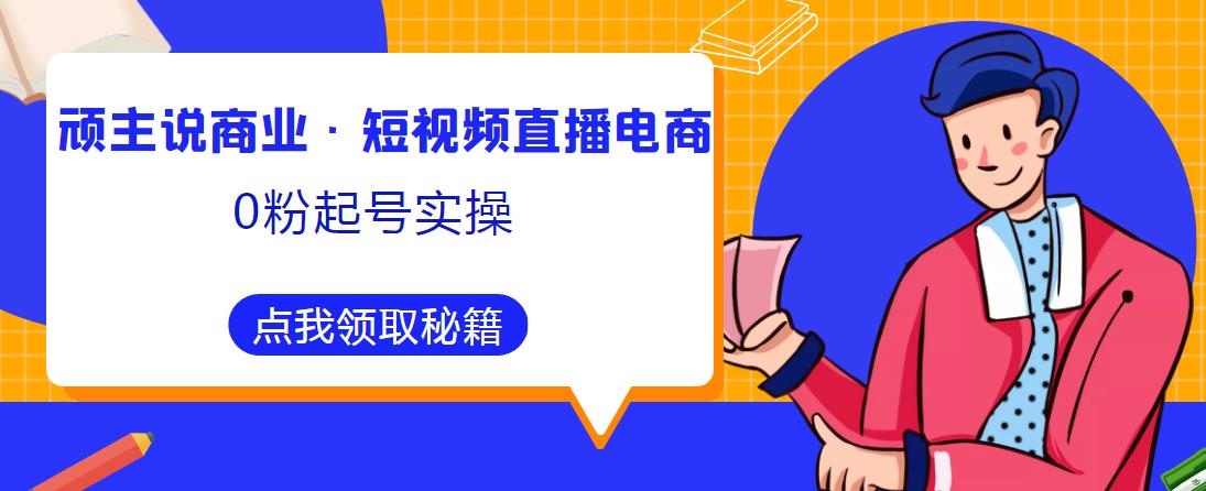 顽主说商业·短视频直播电商0粉起号实操，超800分钟超强实操干活，高效时间、快速落地拿成果-副业库