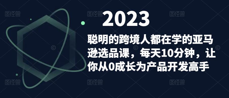 聪明的跨境人都在学的亚马逊选品课，每天10分钟，让你从0成长为产品开发高手-副业库