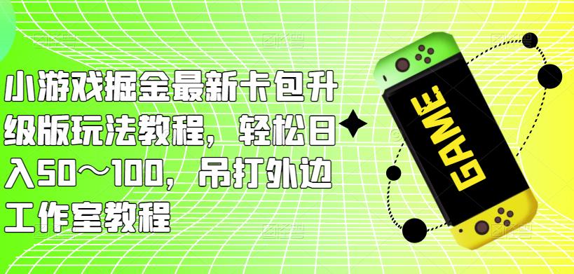 小游戏掘金最新卡包升级版玩法教程，轻松日入50～100，吊打外边工作室教程-副业库