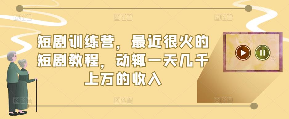 短剧训练营，最近很火的短剧教程，动辄一天几千上万的收入-副业库