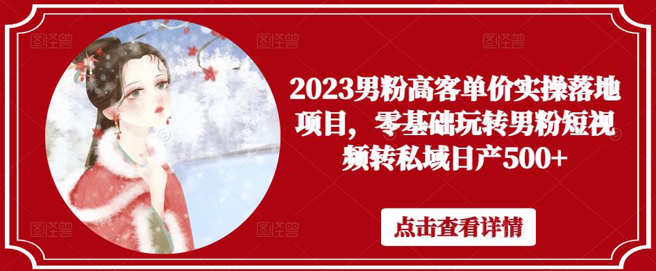 2023男粉高客单价实操落地项目，零基础玩转男粉短视频转私域日产500+-副业库