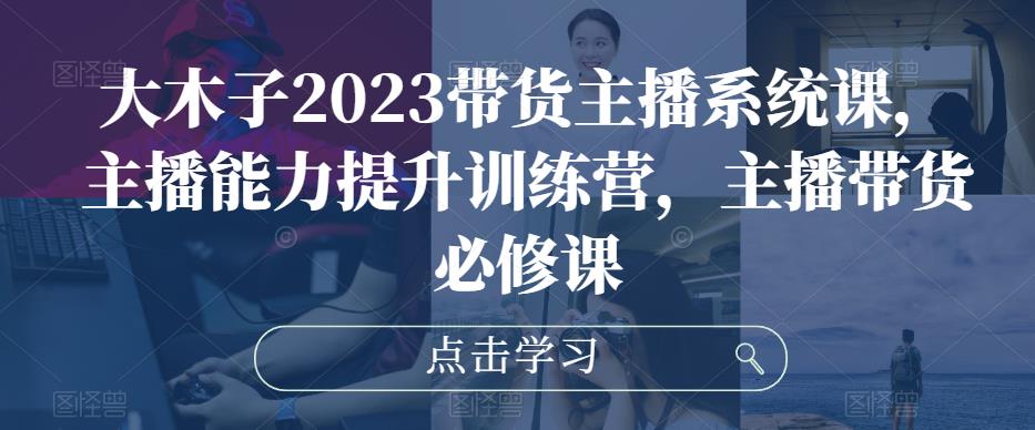 大木子2023带货主播系统课，主播能力提升训练营，主播带货必修课-副业库
