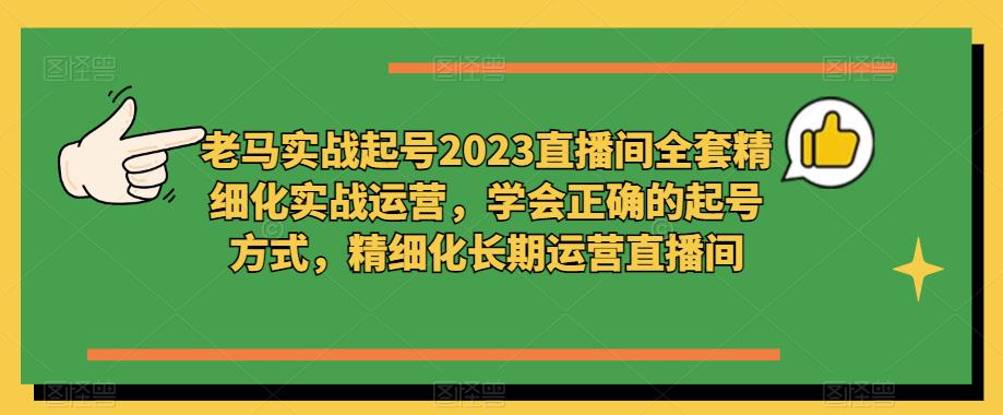 老马实战起号2023直播间全套精细化实战运营，学会正确的起号方式，精细化长期运营直播间-副业库