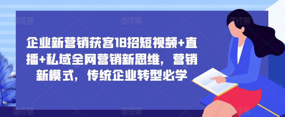 企业新营销获客18招短视频+直播+私域全网营销新思维，营销新模式，传统企业转型必学-副业库