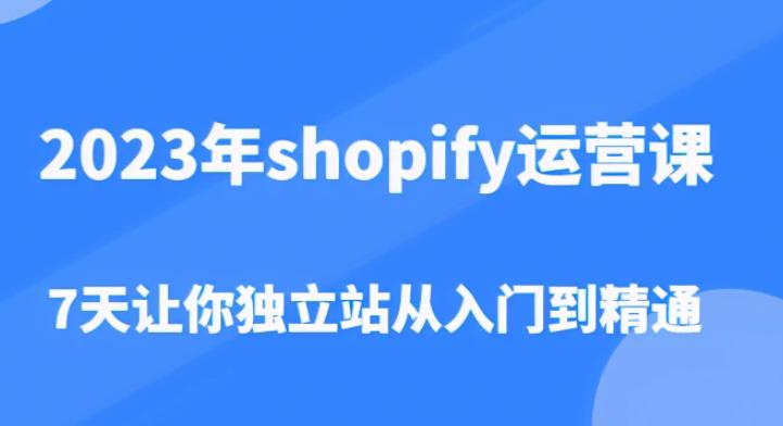 2023年shopify运营课，7天让你独立站从入门到精通（价值1980元）-副业库