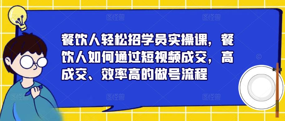 餐饮人轻松招学员实操课，餐饮人如何通过短视频成交，高成交、效率高的做号流程-副业库